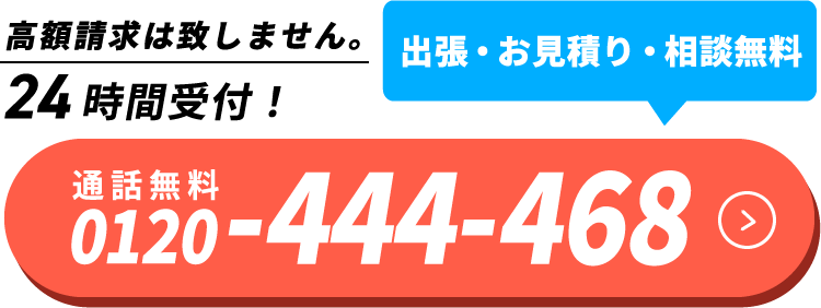 高額請求は致しません。　出張・お見積り・相談無料　24時間受付！　0120-444-468