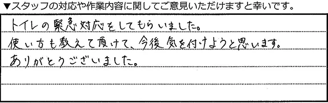 トイレの緊急対応をしてもらいました。使い方を教えて頂けて、今後気を付けようと思います。ありがとうございました。