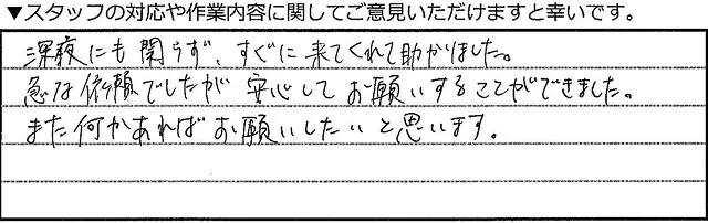 深夜にも関わらず、すぐに来てくれて助かりました。急な依頼でしたが安心してお願いすることができました。また何かあればお願いしたいと思います。